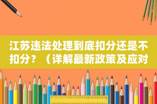 江蘇違法處理到底扣分還是不扣分？（詳解最新政策及應(yīng)對方法）
