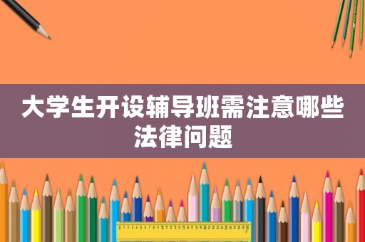 大學(xué)生開(kāi)設(shè)輔導(dǎo)班需注意哪些法律問(wèn)題