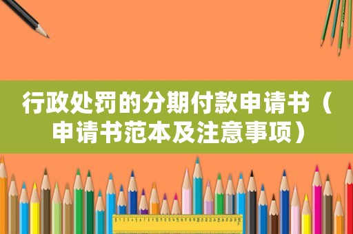 行政處罰的分期付款申請(qǐng)書(shū)（申請(qǐng)書(shū)范本及注意事項(xiàng)）