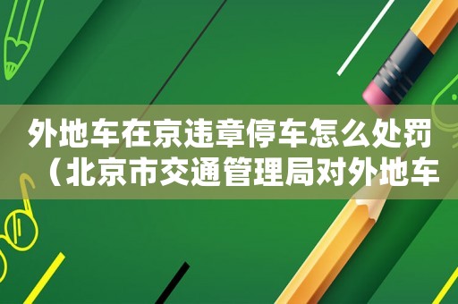 外地車在京違章停車怎么處罰（北京市交通管理局對外地車違章停車的處理規(guī)定）