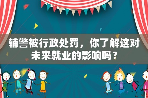 輔警被行政處罰，你了解這對未來就業(yè)的影響嗎？