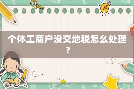 個(gè)體工商戶沒(méi)交地稅怎么處理？
