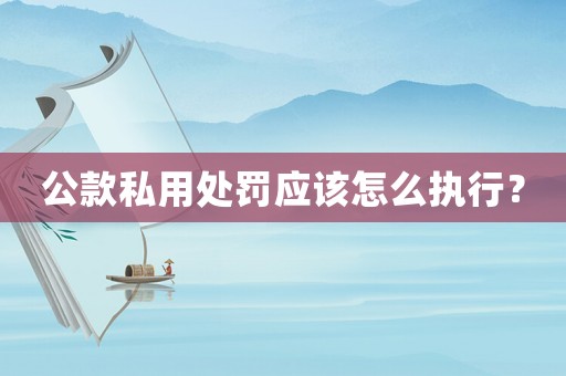 公款私用處罰應該怎么執(zhí)行？