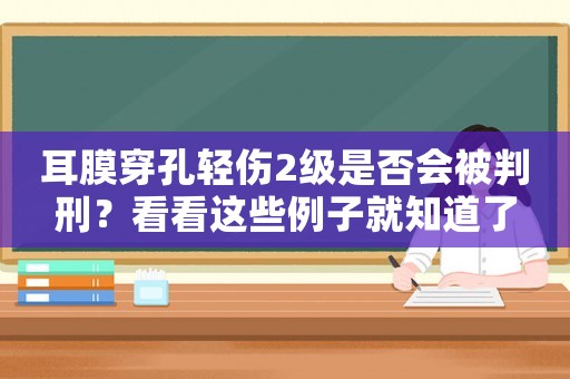 耳膜穿孔輕傷2級是否會被判刑？看看這些例子就知道了