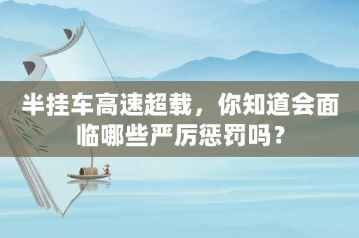 半掛車高速超載，你知道會(huì)面臨哪些嚴(yán)厲懲罰嗎？