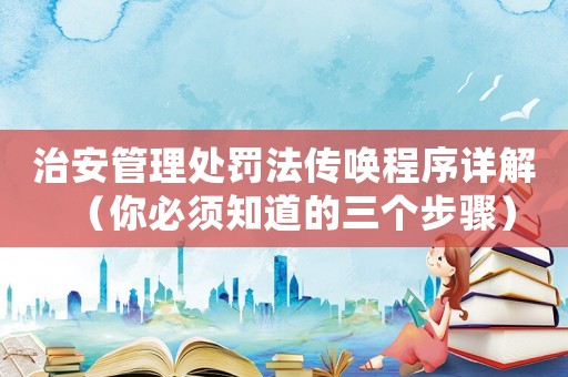 治安管理處罰法傳喚程序詳解（你必須知道的三個(gè)步驟）