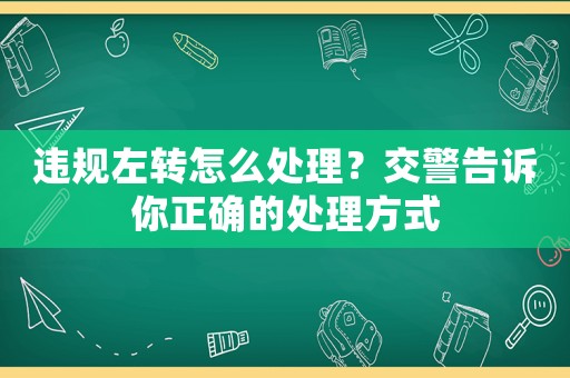 違規(guī)左轉(zhuǎn)怎么處理？交警告訴你正確的處理方式