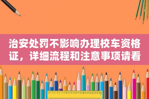 治安處罰不影響辦理校車資格證，詳細(xì)流程和注意事項(xiàng)請(qǐng)看這里