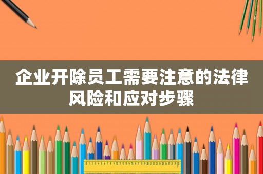 企業(yè)開除員工需要注意的法律風險和應對步驟
