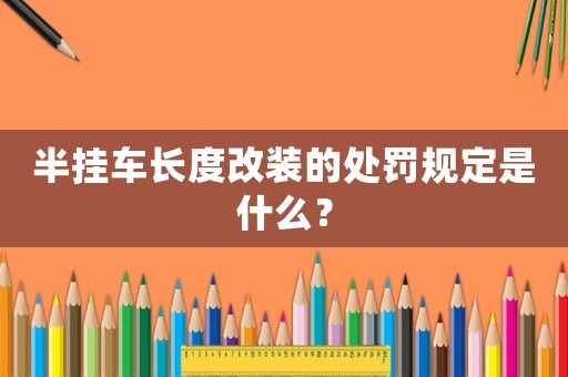 半掛車長(zhǎng)度改裝的處罰規(guī)定是什么？