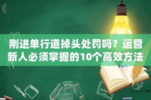 剛進(jìn)單行道掉頭處罰嗎？運(yùn)營(yíng)新人必須掌握的10個(gè)高效方法