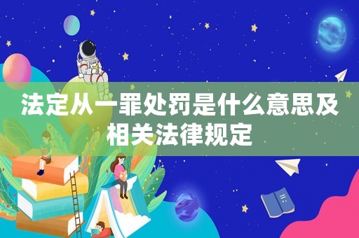 法定從一罪處罰是什么意思及相關(guān)法律規(guī)定