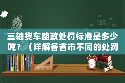 三軸貨車(chē)路政處罰標(biāo)準(zhǔn)是多少?lài)崳浚ㄔ斀飧魇∈胁煌奶幜P標(biāo)準(zhǔn)）