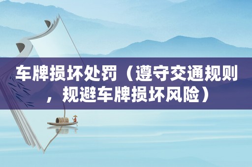 車牌損壞處罰（遵守交通規(guī)則，規(guī)避車牌損壞風(fēng)險(xiǎn)）