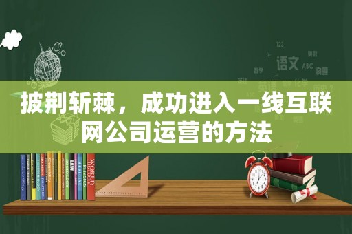 披荊斬棘，成功進入一線互聯(lián)網(wǎng)公司運營的方法