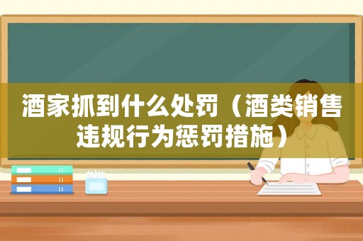 酒家抓到什么處罰（酒類銷售違規(guī)行為懲罰措施）