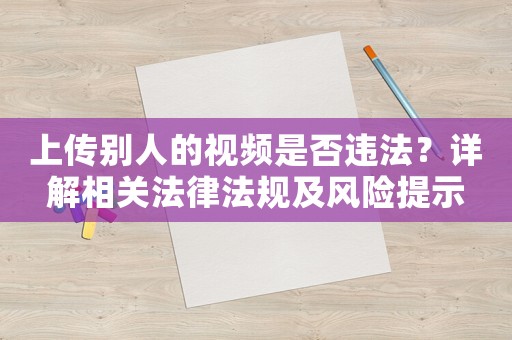 上傳別人的視頻是否違法？詳解相關(guān)法律法規(guī)及風(fēng)險提示