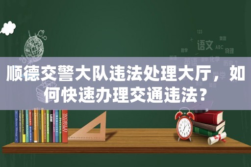 順德交警大隊違法處理大廳，如何快速辦理交通違法？