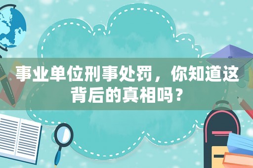 事業(yè)單位刑事處罰，你知道這背后的真相嗎？