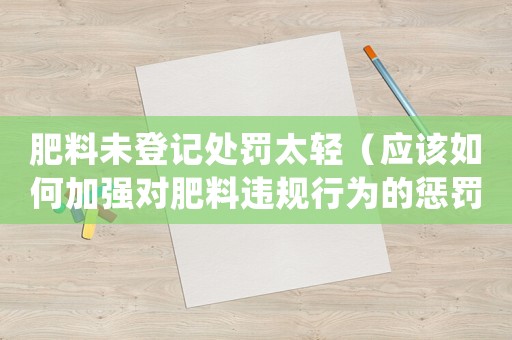肥料未登記處罰太輕（應該如何加強對肥料違規(guī)行為的懲罰力度）