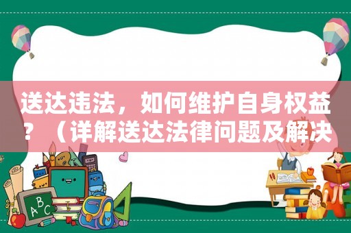 送達(dá)違法，如何維護(hù)自身權(quán)益？（詳解送達(dá)法律問題及解決方法）