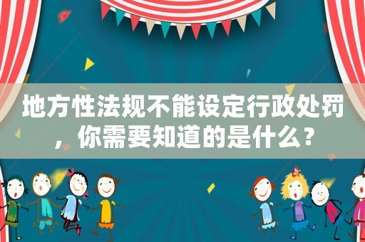 地方性法規(guī)不能設(shè)定行政處罰，你需要知道的是什么？
