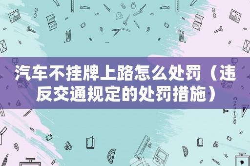汽車不掛牌上路怎么處罰（違反交通規(guī)定的處罰措施）