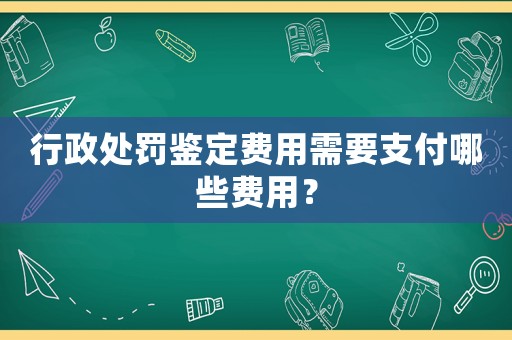 行政處罰鑒定費(fèi)用需要支付哪些費(fèi)用？