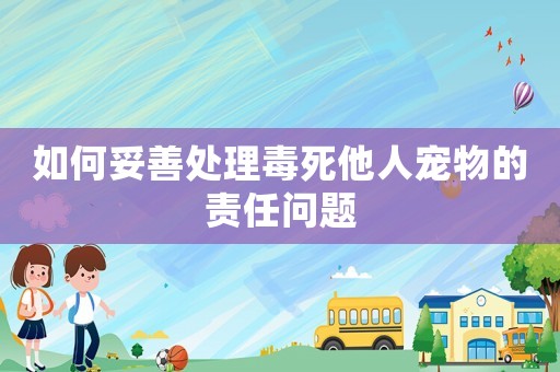 如何妥善處理毒死他人寵物的責任問題