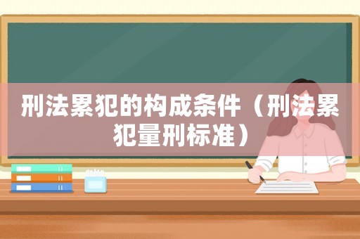 刑法累犯的構(gòu)成條件（刑法累犯量刑標(biāo)準(zhǔn)）