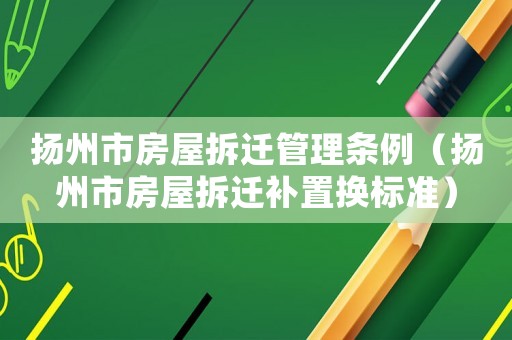 揚州市房屋拆遷管理條例（揚州市房屋拆遷補置換標準）
