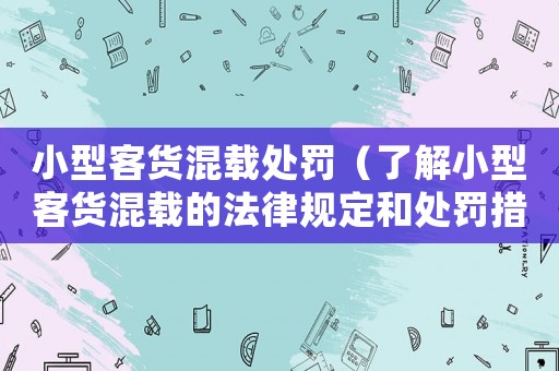 小型客貨混載處罰（了解小型客貨混載的法律規(guī)定和處罰措施）