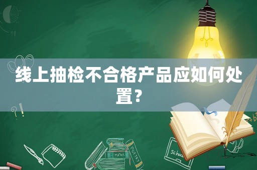 線上抽檢不合格產(chǎn)品應(yīng)如何處置？