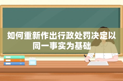 如何重新作出行政處罰決定以同一事實為基礎(chǔ)