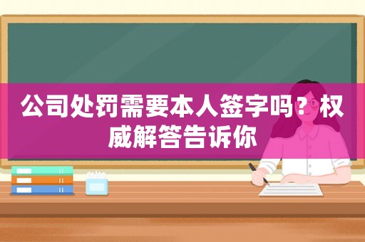 公司處罰需要本人簽字嗎？權(quán)威解答告訴你
