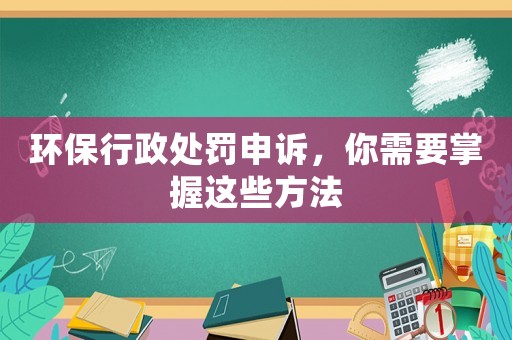 環(huán)保行政處罰申訴，你需要掌握這些方法