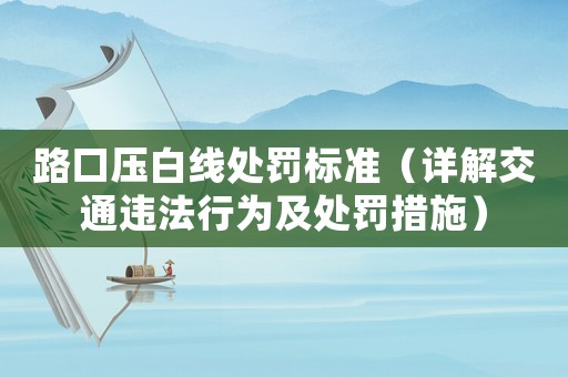 路口壓白線處罰標(biāo)準(zhǔn)（詳解交通違法行為及處罰措施）