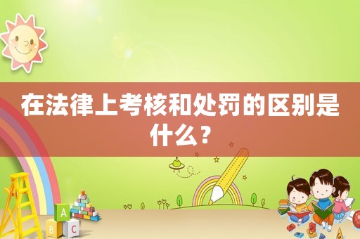 在法律上考核和處罰的區(qū)別是什么？