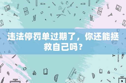 違法停罰單過期了，你還能拯救自己?jiǎn)幔? title=