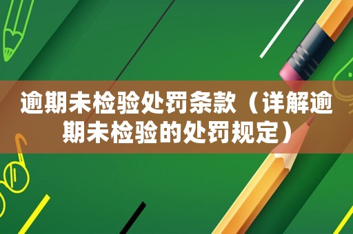逾期未檢驗(yàn)處罰條款（詳解逾期未檢驗(yàn)的處罰規(guī)定）