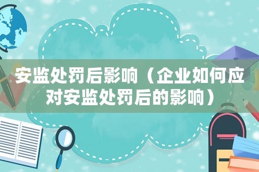 安監(jiān)處罰后影響（企業(yè)如何應對安監(jiān)處罰后的影響）