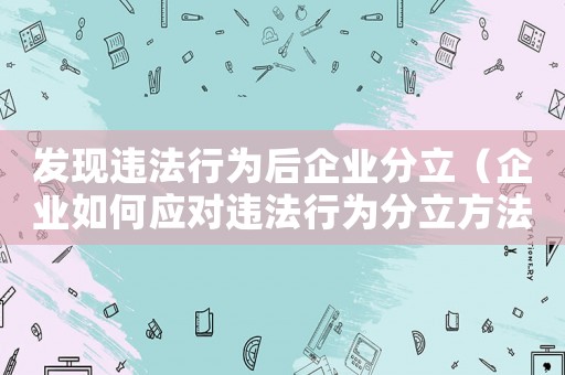 發(fā)現(xiàn)違法行為后企業(yè)分立（企業(yè)如何應(yīng)對違法行為分立方法）