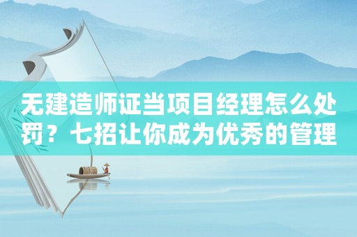 無(wú)建造師證當(dāng)項(xiàng)目經(jīng)理怎么處罰？七招讓你成為優(yōu)秀的管理者