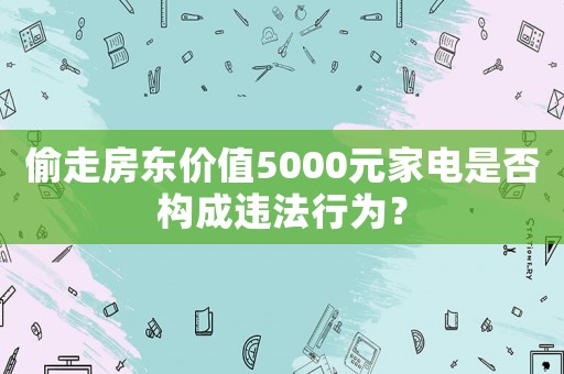 偷走房東價值5000元家電是否構(gòu)成違法行為？