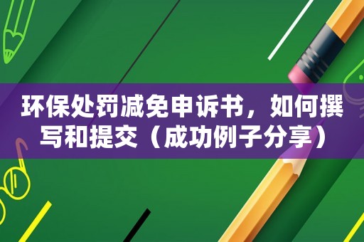 環(huán)保處罰減免申訴書，如何撰寫和提交（成功例子分享）