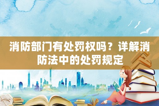 消防部門有處罰權(quán)嗎？詳解消防法中的處罰規(guī)定