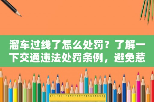 溜車過線了怎么處罰？了解一下交通違法處罰條例，避免惹上麻煩