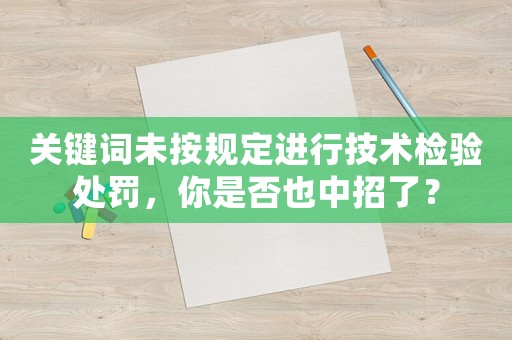 關(guān)鍵詞未按規(guī)定進(jìn)行技術(shù)檢驗(yàn)處罰，你是否也中招了？