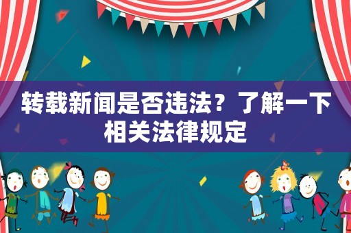 轉(zhuǎn)載新聞是否違法？了解一下相關(guān)法律規(guī)定