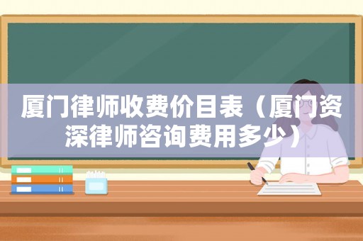 廈門(mén)律師收費(fèi)價(jià)目表（廈門(mén)資深律師咨詢費(fèi)用多少）